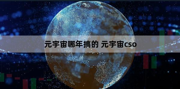 元宇宙哪年搞的 元宇宙cso